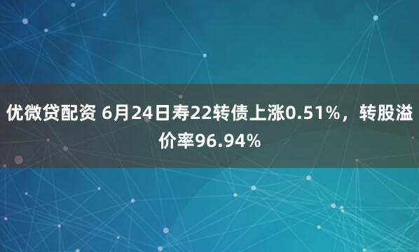 优微贷配资 6月24日寿22转债上涨0.51%，转股溢价率96.94%