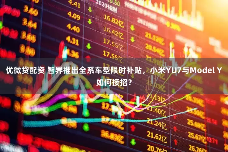 优微贷配资 智界推出全系车型限时补贴，小米YU7与Model Y如何接招？