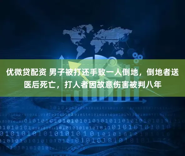 优微贷配资 男子被打还手致一人倒地，倒地者送医后死亡，打人者因故意伤害被判八年
