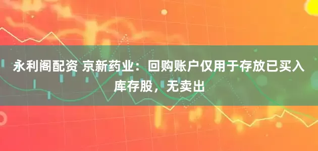永利阁配资 京新药业：回购账户仅用于存放已买入库存股，无卖出