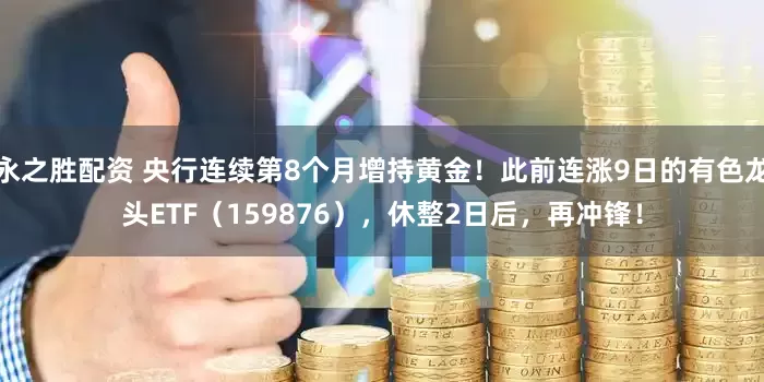 永之胜配资 央行连续第8个月增持黄金！此前连涨9日的有色龙头ETF（159876），休整2日后，再冲锋！