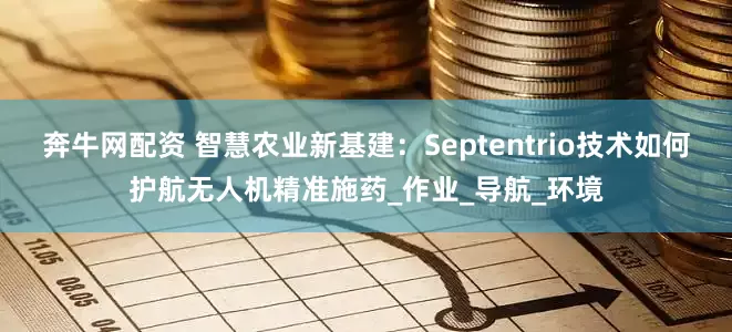 奔牛网配资 智慧农业新基建：Septentrio技术如何护航无人机精准施药_作业_导航_环境
