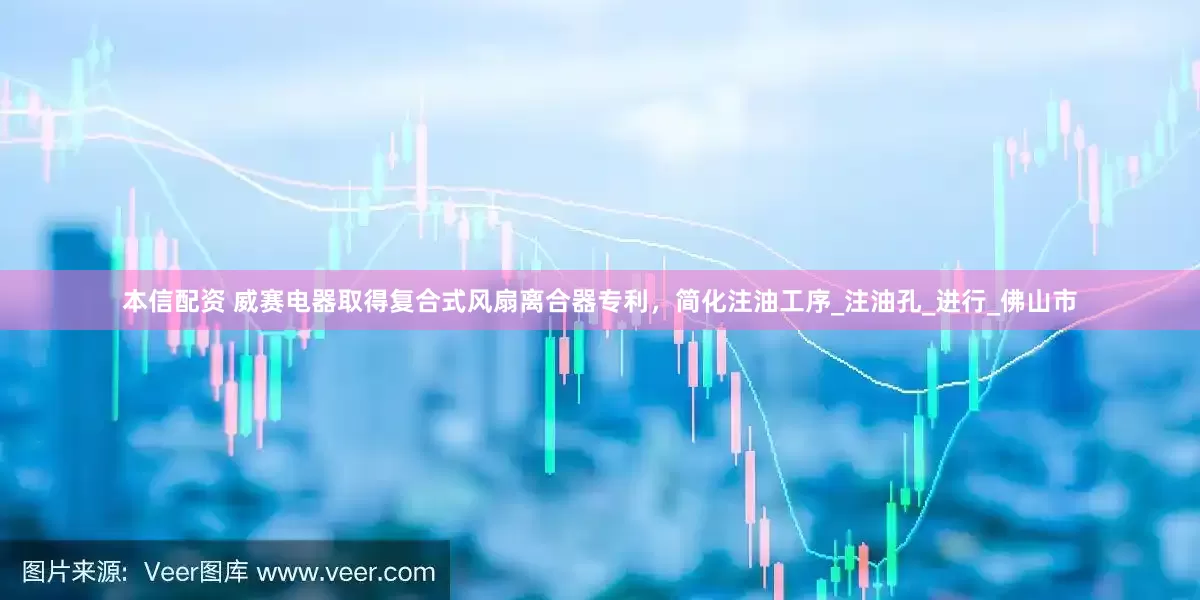 本信配资 威赛电器取得复合式风扇离合器专利，简化注油工序_注油孔_进行_佛山市