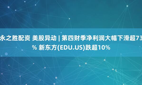 永之胜配资 美股异动 | 第四财季净利润大幅下滑超73% 新东方(EDU.US)跌超10%
