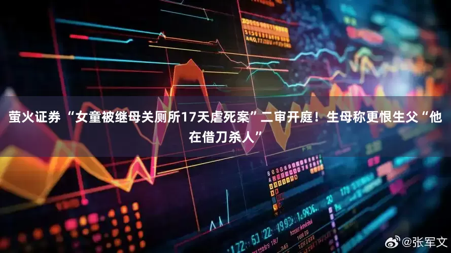 萤火证券 “女童被继母关厕所17天虐死案”二审开庭！生母称更恨生父“他在借刀杀人”