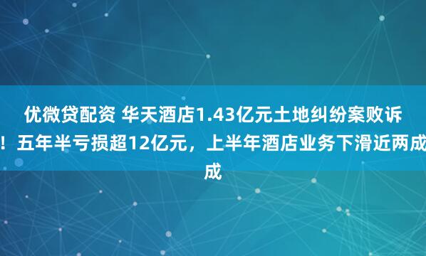 优微贷配资 华天酒店1.43亿元土地纠纷案败诉！五年半亏损超12亿元，上半年酒店业务下滑近两成