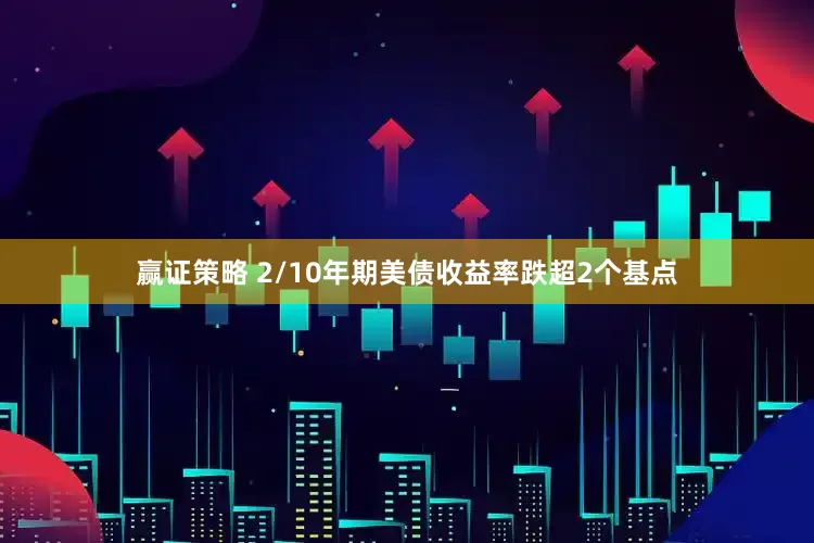 赢证策略 2/10年期美债收益率跌超2个基点