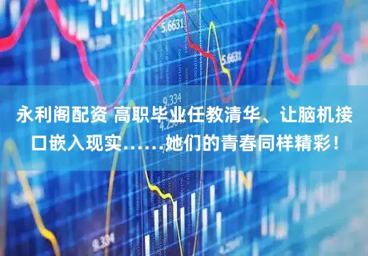 永利阁配资 高职毕业任教清华、让脑机接口嵌入现实……她们的青春同样精彩！