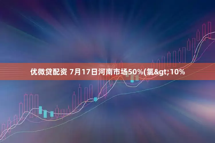 优微贷配资 7月17日河南市场50%(氯>10%