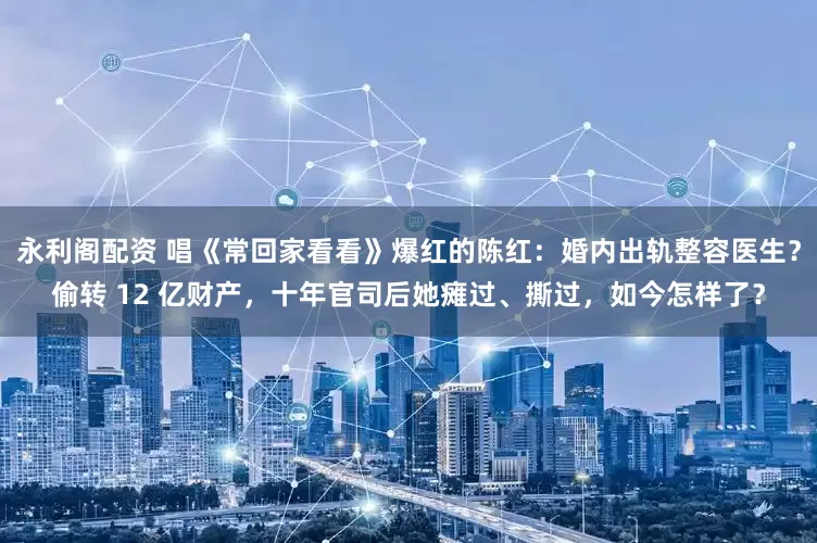 永利阁配资 唱《常回家看看》爆红的陈红：婚内出轨整容医生？偷转 12 亿财产，十年官司后她瘫过、撕过，如今怎样了？
