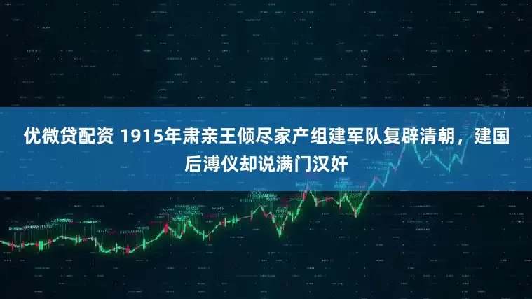 优微贷配资 1915年肃亲王倾尽家产组建军队复辟清朝，建国后溥仪却说满门汉奸