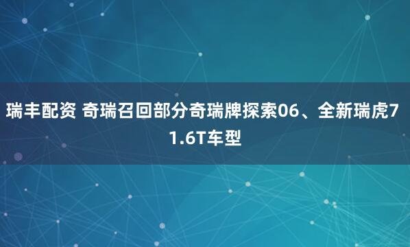 瑞丰配资 奇瑞召回部分奇瑞牌探索06、全新瑞虎7 1.6T车型