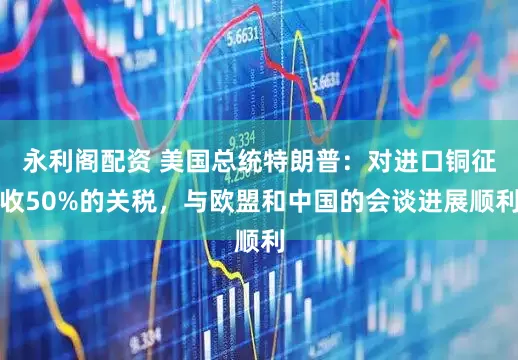 永利阁配资 美国总统特朗普：对进口铜征收50%的关税，与欧盟和中国的会谈进展顺利