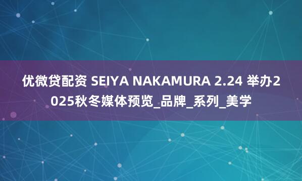 优微贷配资 SEIYA NAKAMURA 2.24 举办2025秋冬媒体预览_品牌_系列_美学