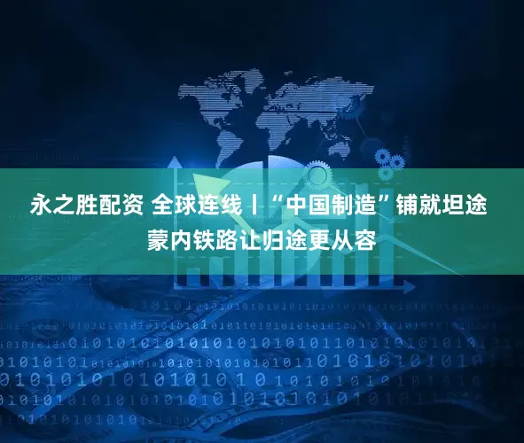 永之胜配资 全球连线丨“中国制造”铺就坦途 蒙内铁路让归途更从容