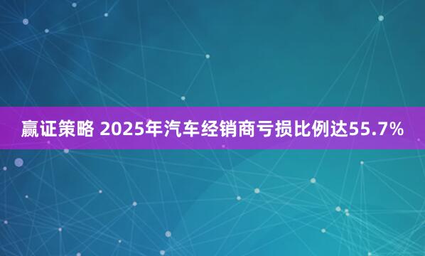 赢证策略 2025年汽车经销商亏损比例达55.7%