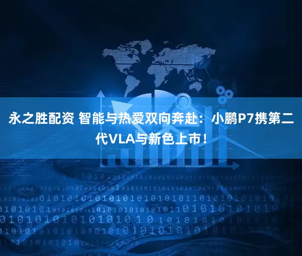 永之胜配资 智能与热爱双向奔赴：小鹏P7携第二代VLA与新色上市！