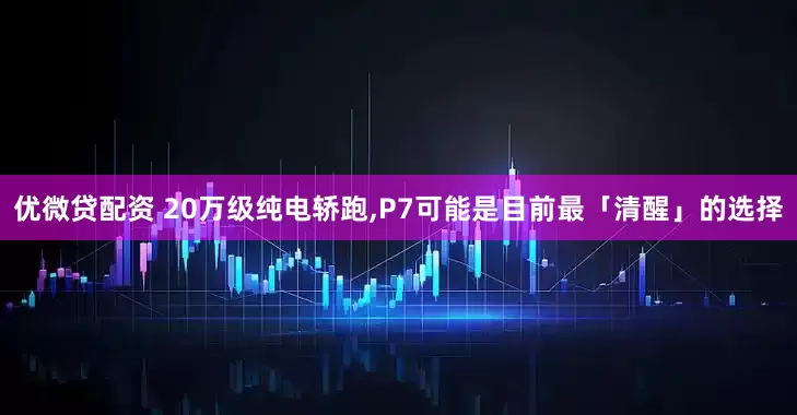 优微贷配资 20万级纯电轿跑,P7可能是目前最「清醒」的选择