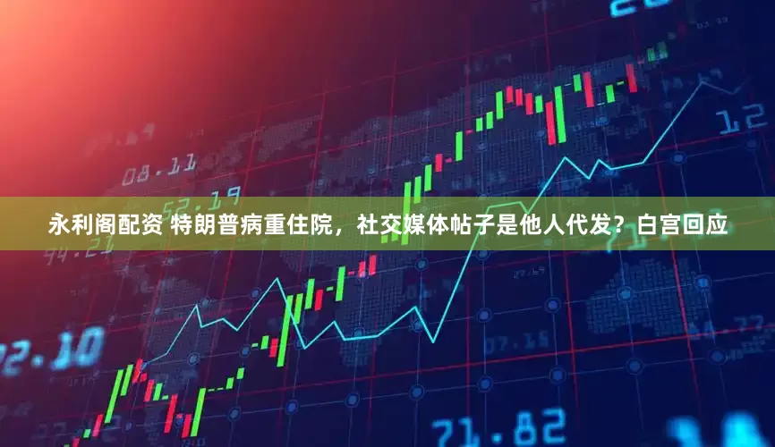 永利阁配资 特朗普病重住院，社交媒体帖子是他人代发？白宫回应