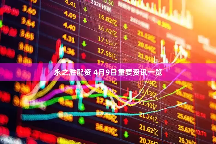 永之胜配资 4月9日重要资讯一览