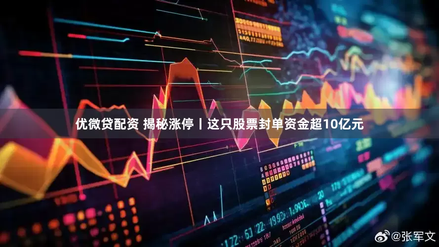 优微贷配资 揭秘涨停丨这只股票封单资金超10亿元