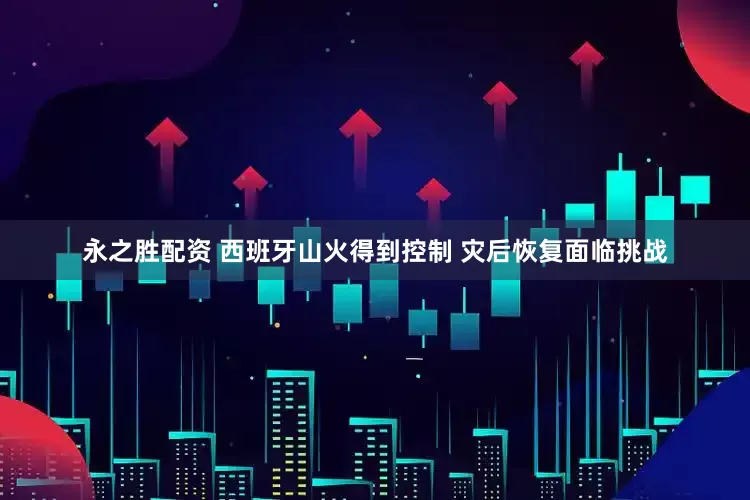 永之胜配资 西班牙山火得到控制 灾后恢复面临挑战