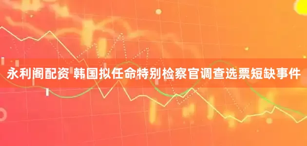 永利阁配资 韩国拟任命特别检察官调查选票短缺事件